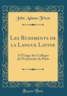 Image for Les Rudiments de la Langue Latine: A l&#39;Usage des Colleges de l&#39;Universite de Paris (Classic Reprint)
