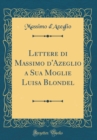 Image for Lettere di Massimo d&#39;Azeglio a Sua Moglie Luisa Blondel (Classic Reprint)