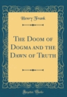 Image for The Doom of Dogma and the Dawn of Truth (Classic Reprint)