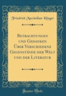 Image for Betrachtungen und Gedanken Uber Verschiedene Gegenstande der Welt und der Literatur (Classic Reprint)