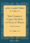 Image for The Correct Card; Or How to Play at Whist: A Whist Catechism (Classic Reprint)