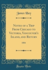 Image for Notes of a Trip From Chicago to Victoria, Vancouver&#39;s Island, and Return: 1884 (Classic Reprint)