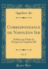 Image for Correspondance de Napoleon Ier, Vol. 27: Publiee par Ordre de l&#39;Empereur Napoleon III (Classic Reprint)
