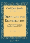 Image for Death and the Resurrection: A Sermon Preached on Sunday, March 15, 1874 (Classic Reprint)