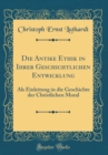 Image for Die Antike Ethik in Ihrer Geschichtlichen Entwicklung: Als Einleitung in die Geschichte der Christlichen Moral (Classic Reprint)