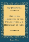 Image for The Inner Teachings of the Philosophies and Religions of India (Classic Reprint)