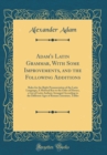 Image for Adam&#39;s Latin Grammar, With Some Improvements, and the Following Additions: Rules for the Right Pronunciation of the Latin Language; A Metrical Key to the Odes of Horace, a List of Latin Authors Arrang