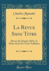 Image for La Revue Sans Titre: Revue de l&#39;Annee 1876, en Deux Actes Et Trois Tableaux (Classic Reprint)
