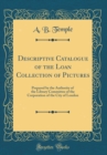 Image for Descriptive Catalogue of the Loan Collection of Pictures: Prepared by the Authority of the Library Committee of the Corporation of the City of London (Classic Reprint)