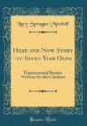 Image for Here and Now Story -to Seven Year Olds: Experimental Stories Written for the Children (Classic Reprint)
