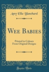 Image for Wee Babies: Printed in Colours From Original Designs (Classic Reprint)