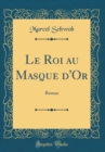 Image for Le Roi au Masque d&#39;Or: Roman (Classic Reprint)