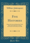 Image for Five Histories: Richard the Second; Richard the Third; Henry the Fourth, Part I; Henry the Fourth, Part II; Henry the Fifth (Classic Reprint)