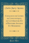 Image for Catalogue de Livres de Linguistique, de Litterature Et d&#39;Histoire Anciens Et Modernes (Classic Reprint)