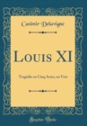 Image for Louis XI: Tragedie en Cinq Actes, en Vers (Classic Reprint)
