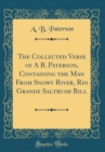 Image for The Collected Verse of A B. Paterson, Containing the Man From Snowy River, Rio Grande Saltbush Bill (Classic Reprint)