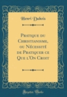 Image for Pratique du Christianisme, ou Necessite de Pratiquer ce Que l&#39;On Croit (Classic Reprint)