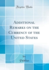 Image for Additional Remarks on the Currency of the United States (Classic Reprint)