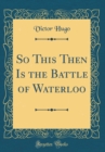Image for So This Then Is the Battle of Waterloo (Classic Reprint)