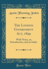 Image for The London Government Act, 1899: With Notes, an Introduction, and an Index (Classic Reprint)