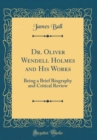 Image for Dr. Oliver Wendell Holmes and His Works: Being a Brief Biography and Critical Review (Classic Reprint)