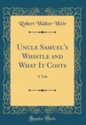 Image for Uncle Samuel&#39;s Whistle and What It Costs: A Tale (Classic Reprint)