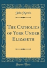 Image for The Catholics of York Under Elizabeth (Classic Reprint)