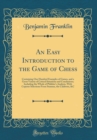 Image for An Easy Introduction to the Game of Chess: Containing One Hundred Examples of Games, and a Great Variety of Critical Situations and Conclusions; Including the Whole of Philidor&#39;s Analysis, With Copiou