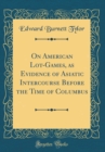 Image for On American Lot-Games, as Evidence of Asiatic Intercourse Before the Time of Columbus (Classic Reprint)