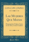 Image for Las Mujeres Que Matan: Desproposito Trajico-Lirico en un Acto y Cinco Cuadros (Classic Reprint)