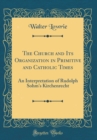 Image for The Church and Its Organization in Primitive and Catholic Times: An Interpretation of Rudolph Sohm&#39;s Kirchenrecht (Classic Reprint)