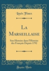 Image for La Marseillaise: Son Histoire dans l&#39;Histoire des Francais Depuis 1792 (Classic Reprint)