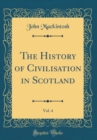 Image for The History of Civilisation in Scotland, Vol. 4 (Classic Reprint)