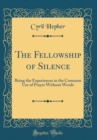 Image for The Fellowship of Silence: Being the Experiences in the Common Use of Prayer Without Words (Classic Reprint)