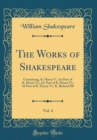 Image for The Works of Shakespeare, Vol. 4: Containing, K. Henry V.; 1st Part of K. Henry Vi.; 2d. Part of K. Henry Vi.; 3d Part of K. Henry Vi.; K. Richard III (Classic Reprint)