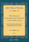 Image for The Organ: A Comprehensive Treatise on Its Structure, Vol. 1: Writings and Other Utterances on Its Structure, History, Procural, Capabilities, Etc;; With Criticisms, and Depositories; Preceded by an A
