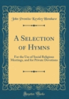 Image for A Selection of Hymns: For the Use of Social Religious Meetings, and for Private Devotions (Classic Reprint)