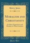 Image for Moralism and Christianity: Or Man&#39;s Experience and Destiny, in Three Lectures (Classic Reprint)