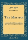 Image for The Messiah: A Poem, of the Birth, Mission, Sufferings, Resurrection, Ascension, and Second Advent of Our Lord Jesus Christ; With Original Hymns (Classic Reprint)