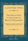 Image for The Idea of God in the Light of Recent Philosophy: The Gifford Lectures Delivered in the University of Aberdeen in the Years 1912 and 1913 (Classic Reprint)