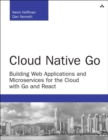 Image for Cloud Native Go : Building Web Applications and Microservices for the Cloud with Go and React