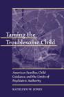 Image for Taming the troublesome child  : American families, child guidance, and the limits of psychiatric authority