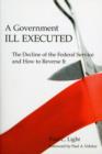 Image for A government ill executed  : the decline of the federal service and how to reverse it