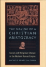 Image for The making of a Christian aristocracy: social and religious change in the western Roman Empire