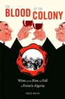 Image for The Blood of the Colony : Wine and the Rise and Fall of French Algeria