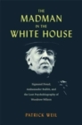 Image for The madman in the White House  : Sigmund Freud, Ambassador Bullitt, and the lost psychobiography of Woodrow Wilson