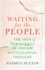Image for Waiting for the People: The Idea of Democracy in Indian Anticolonial Thought