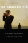 Image for The known citizen  : a history of privacy in modern America