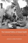 Image for The Colonial Politics of Global Health : France and the United Nations in Postwar Africa
