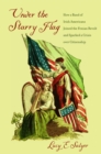Image for Under the Starry Flag: How a Ban of Irish Americans Joined the Fenian Revolt and Sparked a Crisis Over Citizenship.